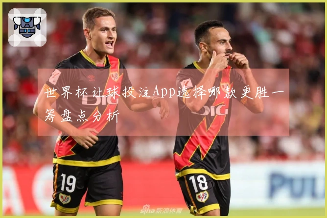 世界杯让球投注App选择哪款更胜一筹盘点分析