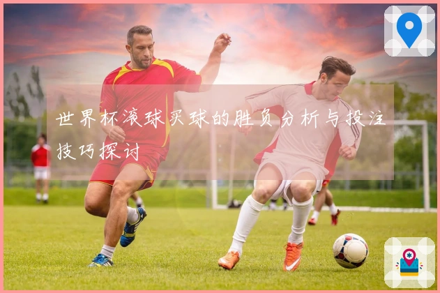 世界杯滚球买球的胜负分析与投注技巧探讨