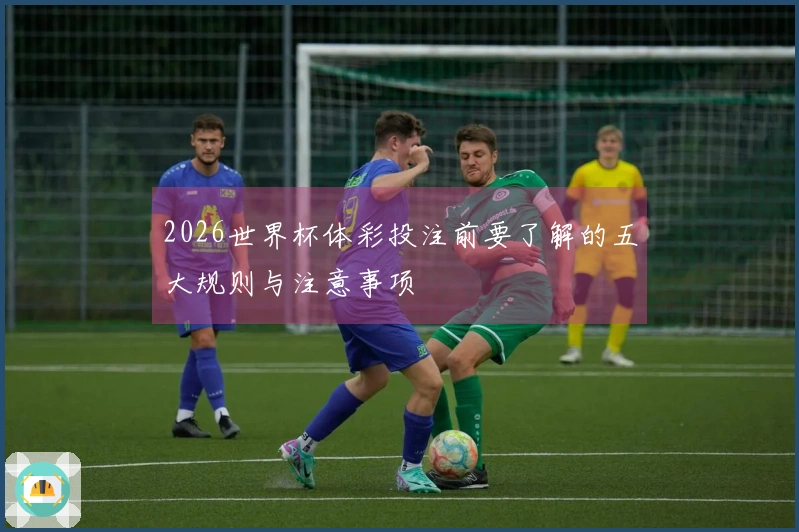 2026世界杯体彩投注前要了解的五大规则与注意事项