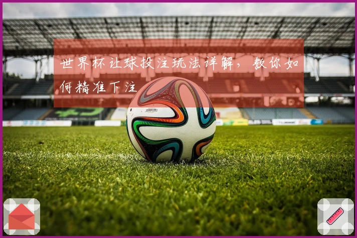 世界杯让球投注玩法详解，教你如何精准下注