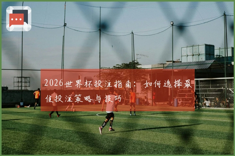 2026世界杯投注指南：如何选择最佳投注策略与技巧