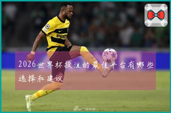 2026世界杯投注的最佳平台有哪些选择和建议