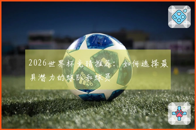 2026世界杯竞猜推荐：如何选择最具潜力的球队和球员
