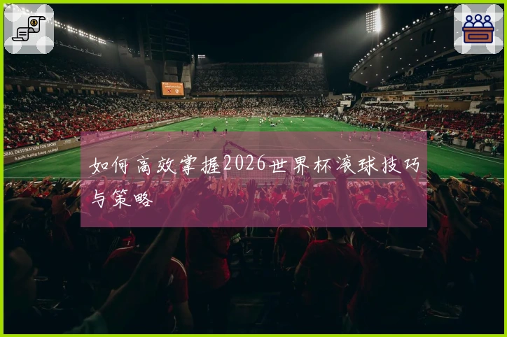 如何高效掌握2026世界杯滚球技巧与策略