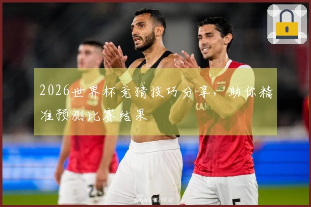 2026世界杯竞猜技巧分享，助你精准预测比赛结果