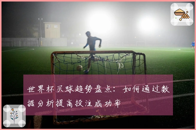 世界杯买球趋势盘点：如何通过数据分析提高投注成功率