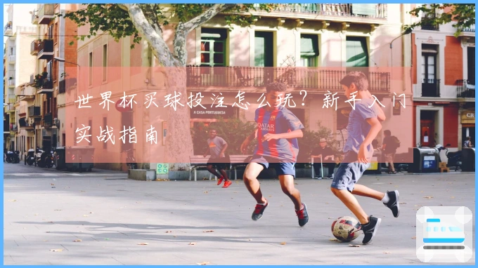 世界杯买球投注怎么玩？新手入门实战指南
