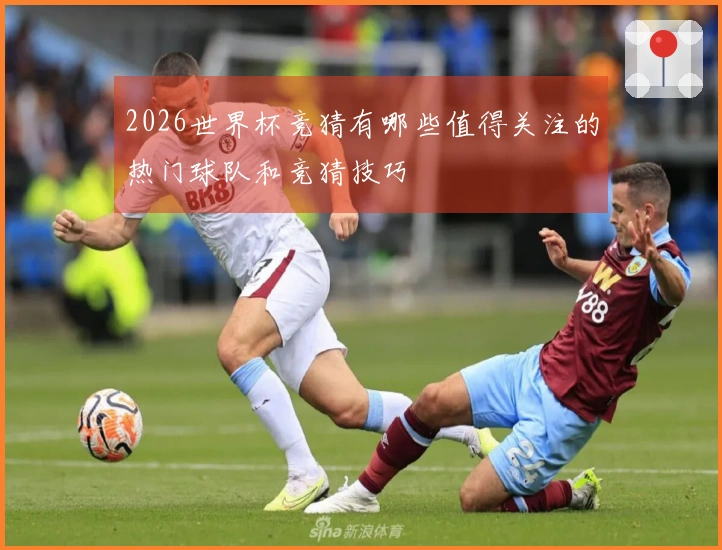 2026世界杯竞猜有哪些值得关注的热门球队和竞猜技巧