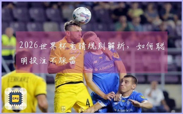 2026世界杯竞猜规则解析，如何聪明投注不踩雷