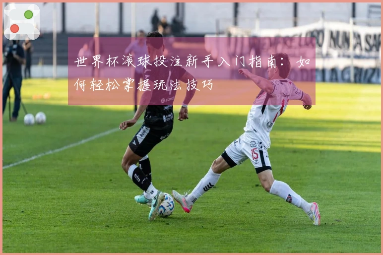 世界杯滚球投注新手入门指南：如何轻松掌握玩法技巧