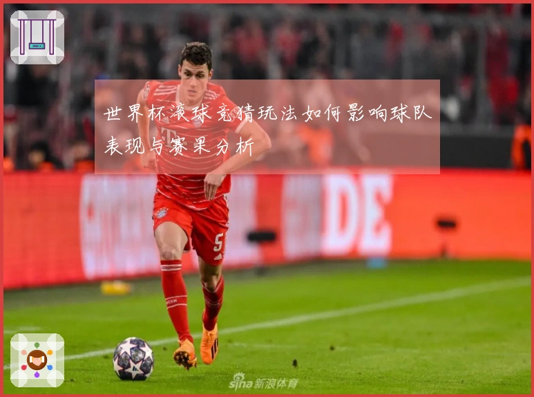 世界杯滚球竞猜玩法如何影响球队表现与赛果分析