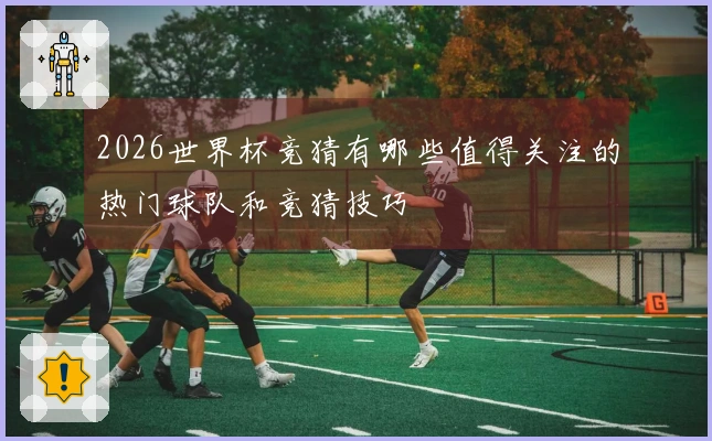 2026世界杯竞猜有哪些值得关注的热门球队和竞猜技巧