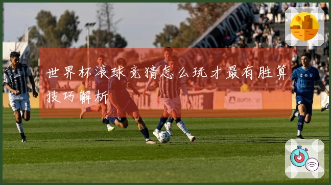 世界杯滚球竞猜怎么玩才最有胜算技巧解析