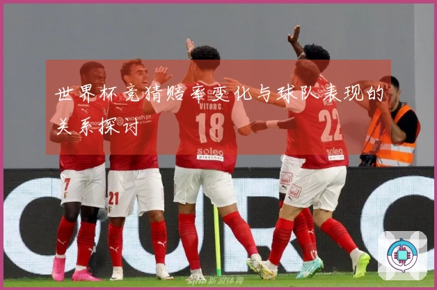 世界杯竞猜赔率变化与球队表现的关系探讨