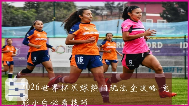 2026世界杯买球热门玩法全攻略 竞彩小白必看技巧