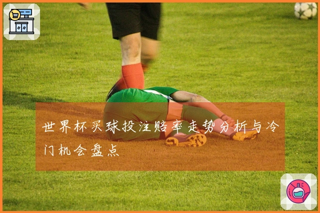世界杯买球投注赔率走势分析与冷门机会盘点
