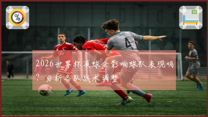 2026世界杯滚球会影响球队表现吗？分析各队战术调整