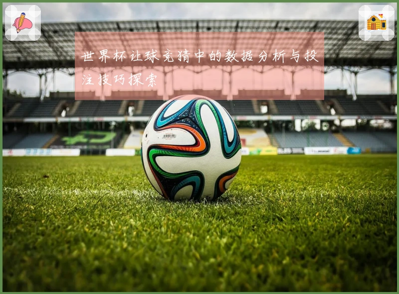 世界杯让球竞猜中的数据分析与投注技巧探索