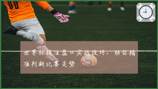 世界杯投注盘口实战技巧，助你精准判断比赛走势