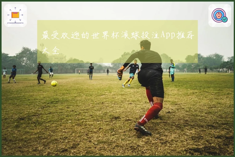 最受欢迎的世界杯滚球投注App推荐大全