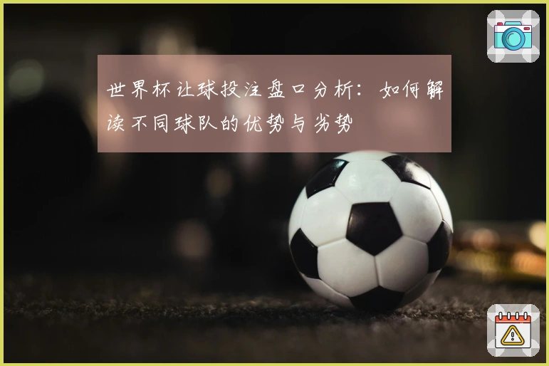 世界杯让球投注盘口分析：如何解读不同球队的优势与劣势