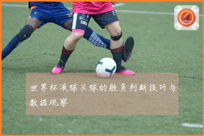 世界杯滚球买球的胜负判断技巧与数据观察