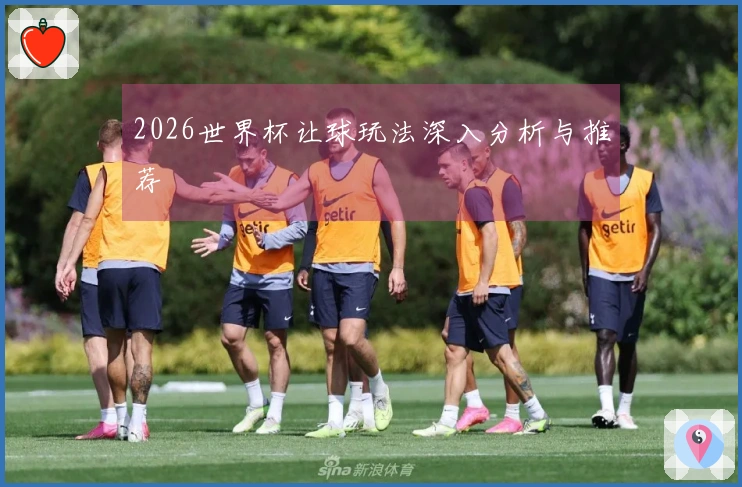 2026世界杯让球玩法深入分析与推荐