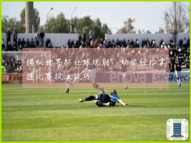 揭秘世界杯让球规则，助你轻松掌握比赛投注技巧