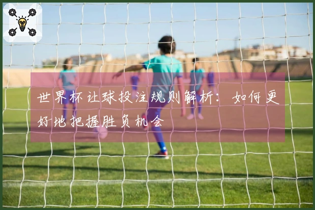 世界杯让球投注规则解析：如何更好地把握胜负机会