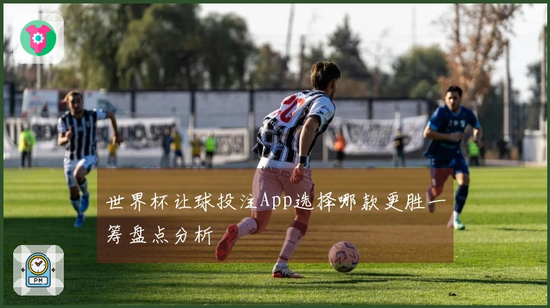 世界杯让球投注App选择哪款更胜一筹盘点分析