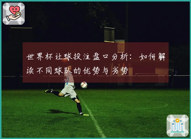 世界杯让球投注盘口分析：如何解读不同球队的优势与劣势
