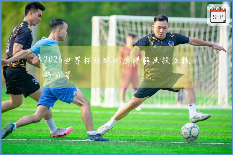 2026世界杯让球玩法详解及投注技巧分享