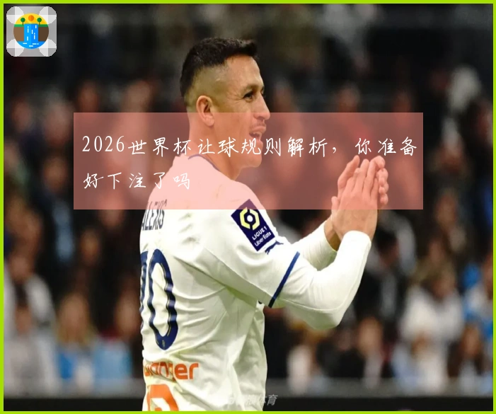 2026世界杯让球规则解析，你准备好下注了吗