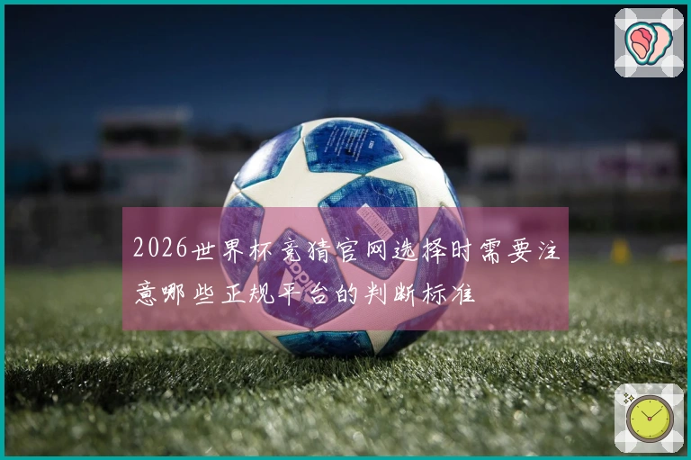 2026世界杯竞猜官网选择时需要注意哪些正规平台的判断标准