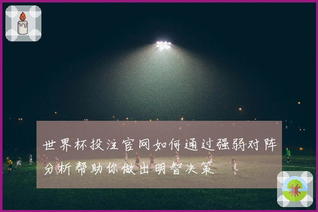 世界杯投注官网如何通过强弱对阵分析帮助你做出明智决策