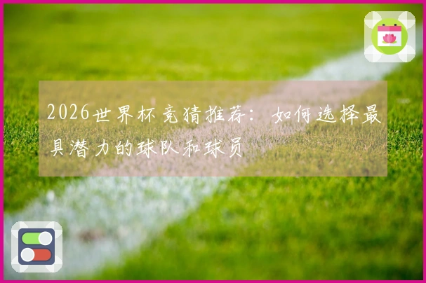 2026世界杯竞猜推荐：如何选择最具潜力的球队和球员