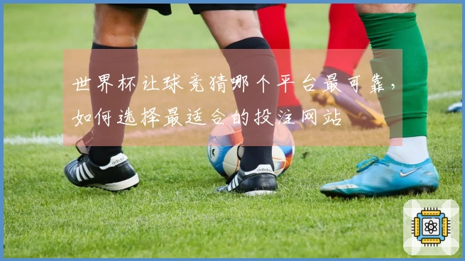 世界杯让球竞猜哪个平台最可靠，如何选择最适合的投注网站