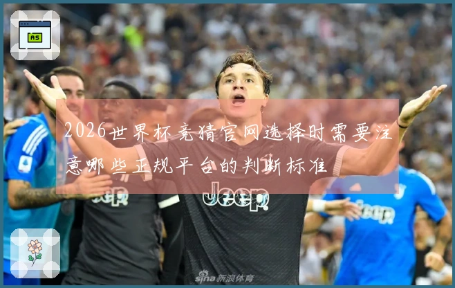 2026世界杯竞猜官网选择时需要注意哪些正规平台的判断标准