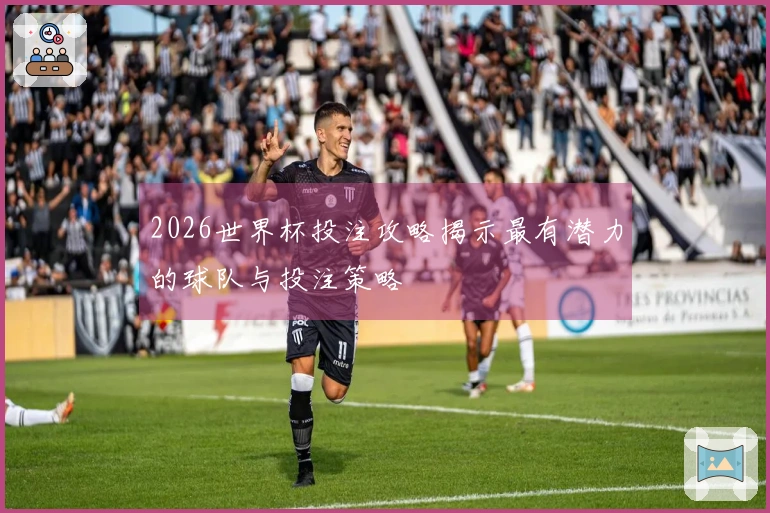 2026世界杯投注攻略揭示最有潜力的球队与投注策略