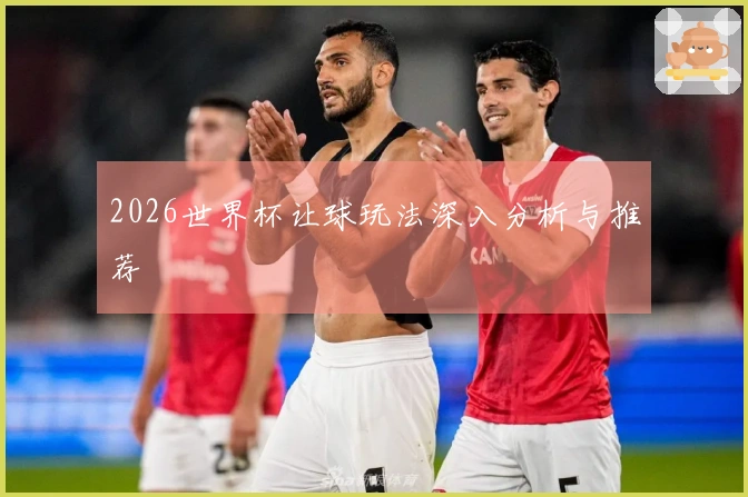 2026世界杯让球玩法深入分析与推荐